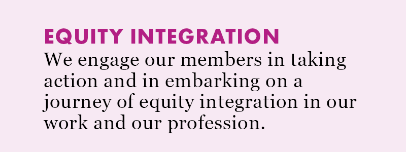 Equity Integration: We engage our members in taking action and in embarking on a journey of equity integration in our work and our profession.